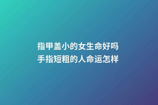 指甲盖小的女生命好吗 手指短粗的人命运怎样-第1张-观点-玄机派